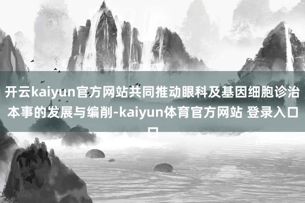 开云kaiyun官方网站共同推动眼科及基因细胞诊治本事的发展与编削-kaiyun体育官方网站 登录入口
