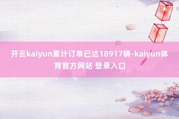 开云kaiyun累计订单已达18917辆-kaiyun体育官方网站 登录入口