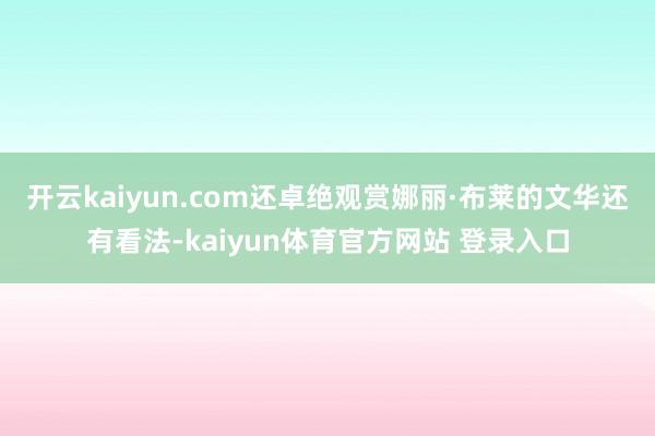 开云kaiyun.com还卓绝观赏娜丽·布莱的文华还有看法-kaiyun体育官方网站 登录入口