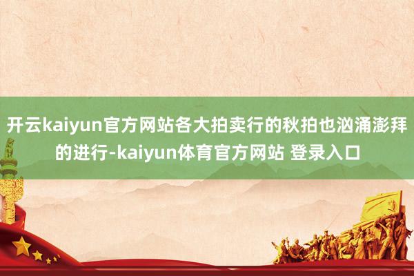 开云kaiyun官方网站各大拍卖行的秋拍也汹涌澎拜的进行-kaiyun体育官方网站 登录入口