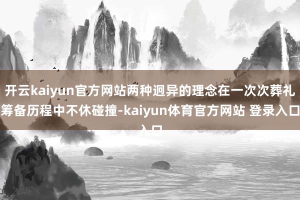 开云kaiyun官方网站两种迥异的理念在一次次葬礼筹备历程中不休碰撞-kaiyun体育官方网站 登录入口