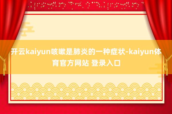 开云kaiyun咳嗽是肺炎的一种症状-kaiyun体育官方网站 登录入口