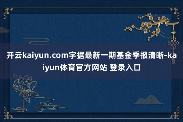 开云kaiyun.com字据最新一期基金季报清晰-kaiyun体育官方网站 登录入口