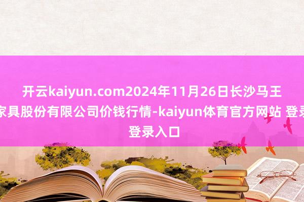 开云kaiyun.com2024年11月26日长沙马王堆农家具股份有限公司价钱行情-kaiyun体育官方网站 登录入口