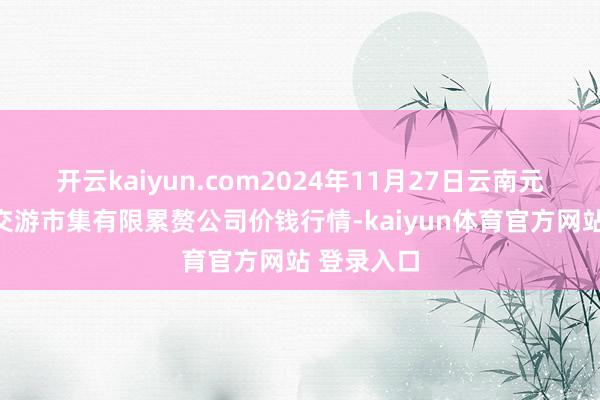 开云kaiyun.com2024年11月27日云南元谋县蔬菜交游市集有限累赘公司价钱行情-kaiyun体育官方网站 登录入口