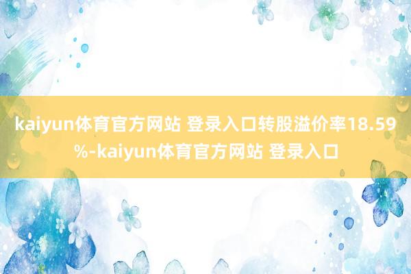 kaiyun体育官方网站 登录入口转股溢价率18.59%-kaiyun体育官方网站 登录入口