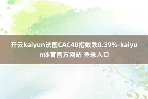 开云kaiyun法国CAC40指数跌0.39%-kaiyun体育官方网站 登录入口