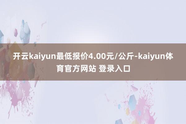 开云kaiyun最低报价4.00元/公斤-kaiyun体育官方网站 登录入口