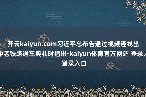 开云kaiyun.com习近平总布告通过视频连线出席中老铁路通车典礼时指出-kaiyun体育官方网站 登录入口