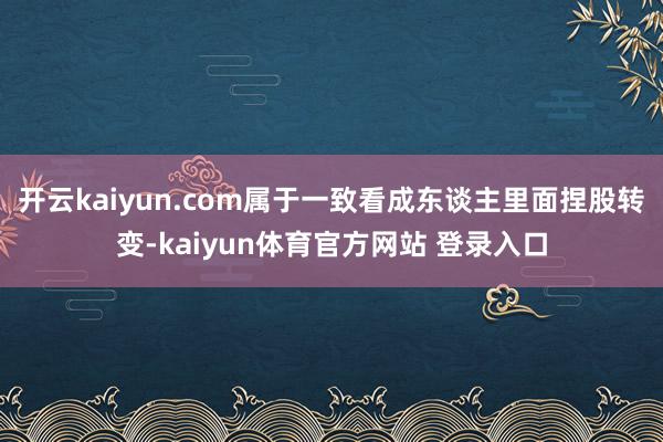 开云kaiyun.com属于一致看成东谈主里面捏股转变-kaiyun体育官方网站 登录入口
