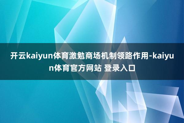 开云kaiyun体育激勉商场机制领路作用-kaiyun体育官方网站 登录入口
