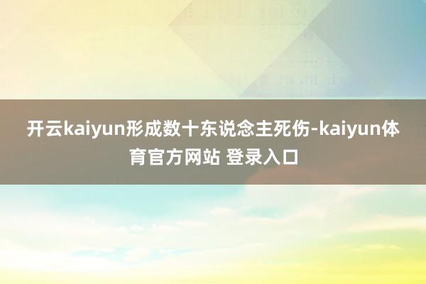 开云kaiyun形成数十东说念主死伤-kaiyun体育官方网站 登录入口