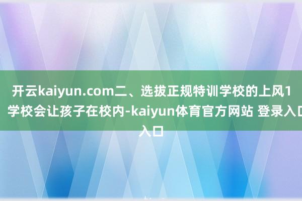 开云kaiyun.com二、选拔正规特训学校的上风1、学校会让孩子在校内-kaiyun体育官方网站 登录入口