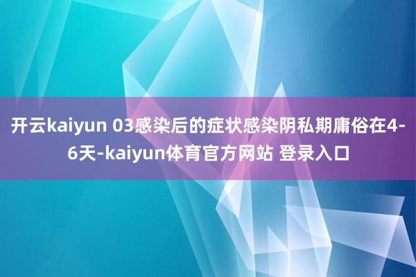 开云kaiyun 03感染后的症状感染阴私期庸俗在4-6天-kaiyun体育官方网站 登录入口