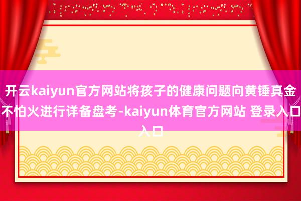 开云kaiyun官方网站将孩子的健康问题向黄锤真金不怕火进行详备盘考-kaiyun体育官方网站 登录入口