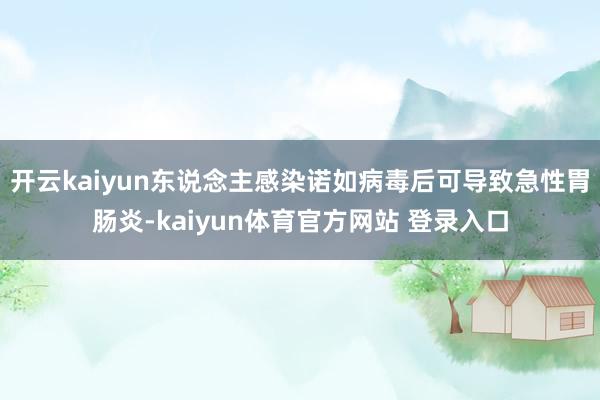 开云kaiyun东说念主感染诺如病毒后可导致急性胃肠炎-kaiyun体育官方网站 登录入口