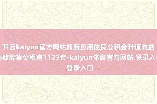 开云kaiyun官方网站鼎新应用住房公积金升值收益奏效筹集公租房1123套-kaiyun体育官方网站 登录入口