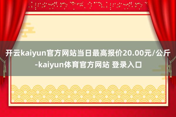 开云kaiyun官方网站当日最高报价20.00元/公斤-kaiyun体育官方网站 登录入口