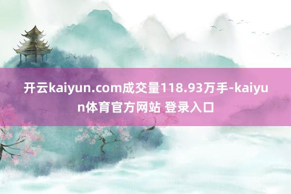 开云kaiyun.com成交量118.93万手-kaiyun体育官方网站 登录入口
