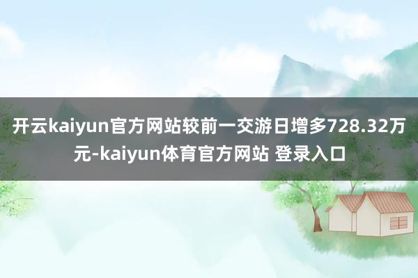 开云kaiyun官方网站较前一交游日增多728.32万元-kaiyun体育官方网站 登录入口