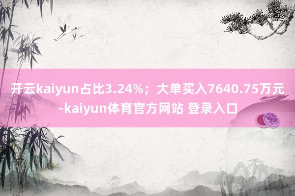 开云kaiyun占比3.24%；大单买入7640.75万元-kaiyun体育官方网站 登录入口
