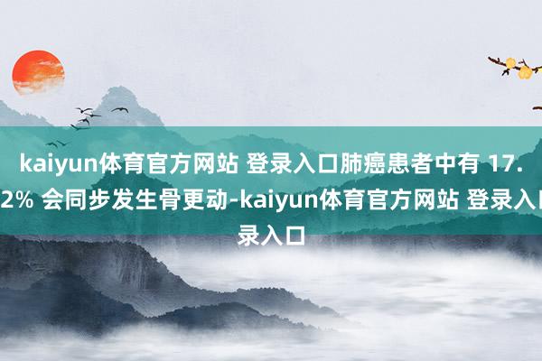kaiyun体育官方网站 登录入口肺癌患者中有 17.42% 会同步发生骨更动-kaiyun体育官方网站 登录入口