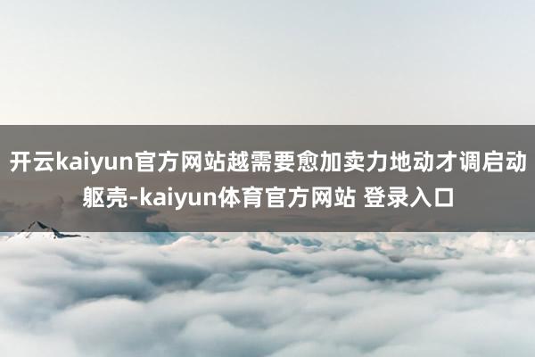 开云kaiyun官方网站越需要愈加卖力地动才调启动躯壳-kaiyun体育官方网站 登录入口