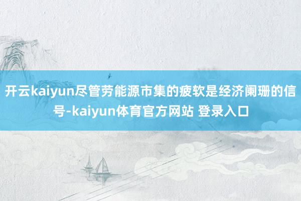 开云kaiyun尽管劳能源市集的疲软是经济阑珊的信号-kaiyun体育官方网站 登录入口