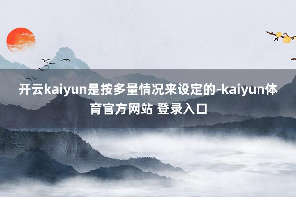 开云kaiyun是按多量情况来设定的-kaiyun体育官方网站 登录入口