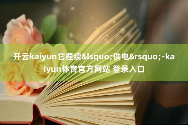 开云kaiyun它捏续&lsquo;供电&rsquo;-kaiyun体育官方网站 登录入口