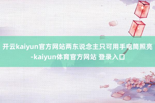 开云kaiyun官方网站两东说念主只可用手电筒照亮-kaiyun体育官方网站 登录入口