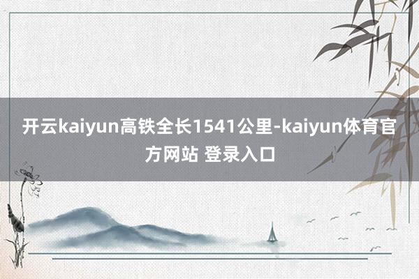 开云kaiyun高铁全长1541公里-kaiyun体育官方网站 登录入口