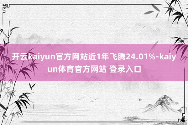 开云kaiyun官方网站近1年飞腾24.01%-kaiyun体育官方网站 登录入口