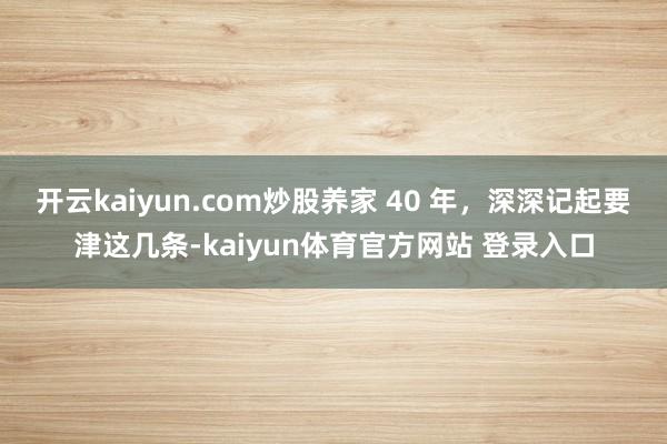 开云kaiyun.com炒股养家 40 年，深深记起要津这几条-kaiyun体育官方网站 登录入口