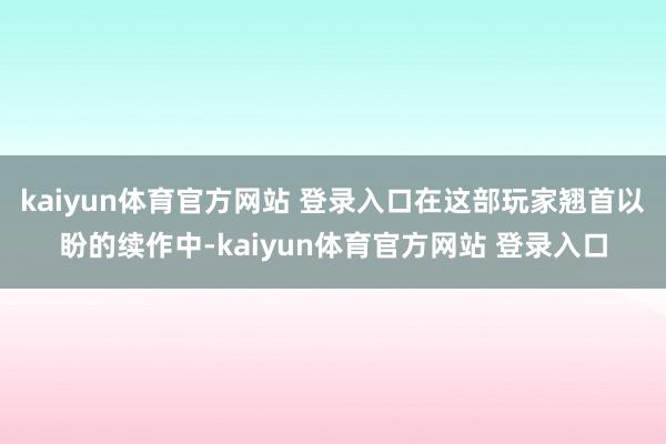 kaiyun体育官方网站 登录入口在这部玩家翘首以盼的续作中-kaiyun体育官方网站 登录入口