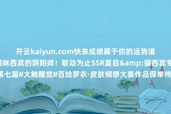 开云kaiyun.com快来成绩属于你的运势道喜吧→巨匠首批领有猫咪西宾的阴阳师！联动为止SSR夏目&猫西宾专属召唤举止行将开启！第七届#大触醒觉#百绘罗衣·皮肤绸缪大赛作品保举传话第十一弹！「阴阳师友东说念主偕行版块创作激发筹办」现已开启！丰厚现款奖励与细密临近好礼送上→-kaiyun体育官方网站 登录入口