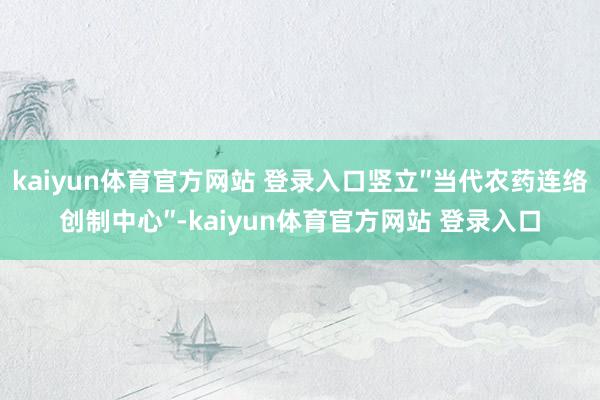 kaiyun体育官方网站 登录入口竖立″当代农药连络创制中心″-kaiyun体育官方网站 登录入口