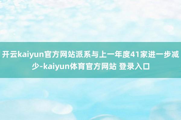 开云kaiyun官方网站派系与上一年度41家进一步减少-kaiyun体育官方网站 登录入口