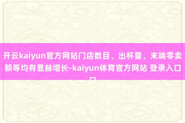 开云kaiyun官方网站门店数目、出杯量、末端零卖额等均有显赫增长-kaiyun体育官方网站 登录入口
