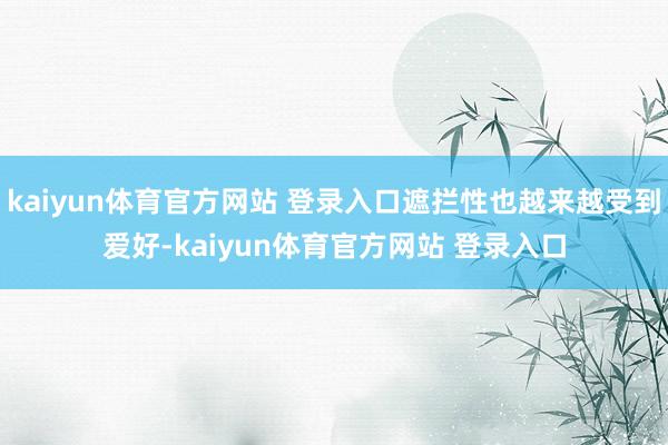 kaiyun体育官方网站 登录入口遮拦性也越来越受到爱好-kaiyun体育官方网站 登录入口