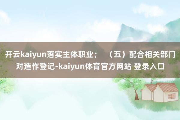 开云kaiyun落实主体职业; (五)配合相关部门对造作登记-kaiyun体育官方网站 登录入口