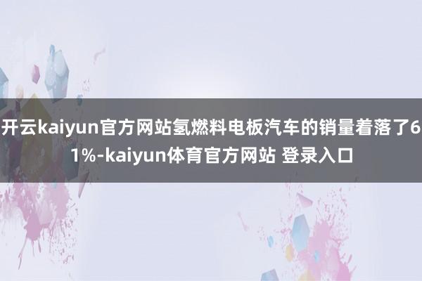 开云kaiyun官方网站氢燃料电板汽车的销量着落了61%-kaiyun体育官方网站 登录入口