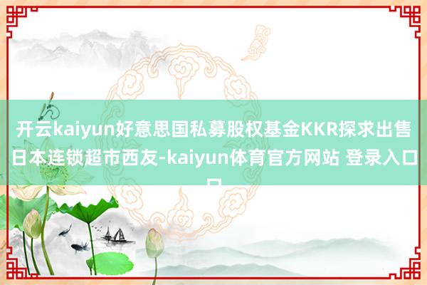 开云kaiyun好意思国私募股权基金KKR探求出售日本连锁超市西友-kaiyun体育官方网站 登录入口