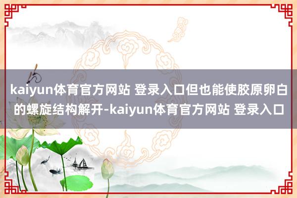 kaiyun体育官方网站 登录入口但也能使胶原卵白的螺旋结构解开-kaiyun体育官方网站 登录入口