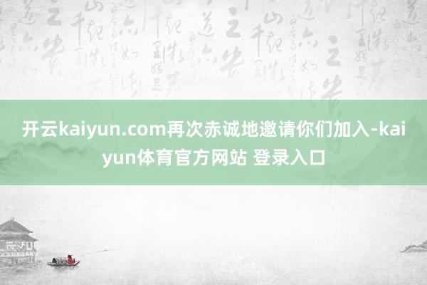 开云kaiyun.com再次赤诚地邀请你们加入-kaiyun体育官方网站 登录入口