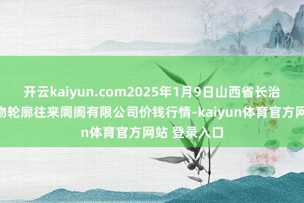 开云kaiyun.com2025年1月9日山西省长治市紫坊农产物轮廓往来阛阓有限公司价钱行情-kaiyun体育官方网站 登录入口