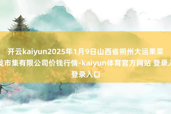 开云kaiyun2025年1月9日山西省朔州大运果菜批发市集有限公司价钱行情-kaiyun体育官方网站 登录入口