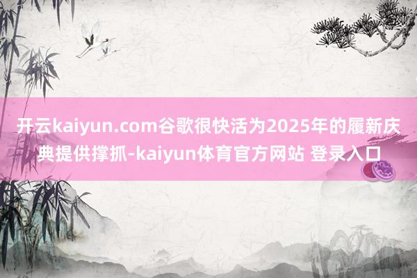 开云kaiyun.com谷歌很快活为2025年的履新庆典提供撑抓-kaiyun体育官方网站 登录入口