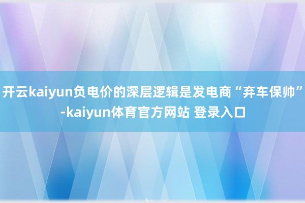 开云kaiyun负电价的深层逻辑是发电商“弃车保帅”-kaiyun体育官方网站 登录入口
