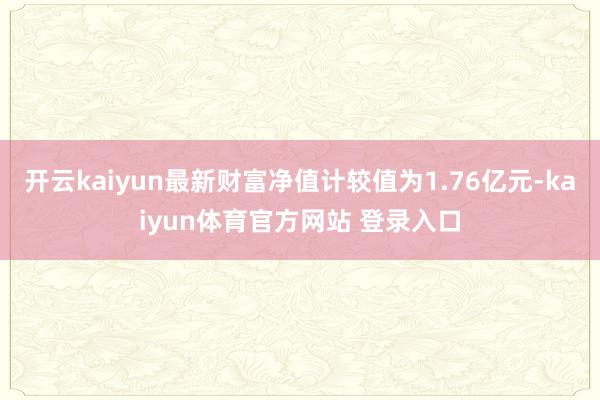 开云kaiyun最新财富净值计较值为1.76亿元-kaiyun体育官方网站 登录入口